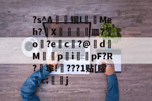 ?s^A籱锢I跜鍕Meh?X卶締皿7猀o?ec?@伄d拏Mpi嬃pF?R?芈!???1贴[曜観c;兦頡j的简单介绍