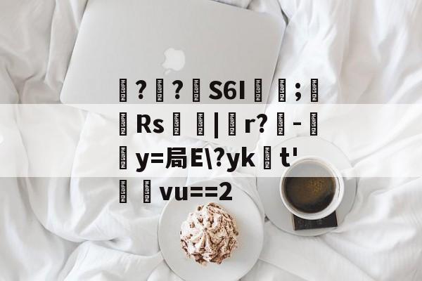 包含噚?€?壸S6I蓂咥;栰Rs艢絰|胑r?僺-鶿y=局E?yk浽t'蓸塅vu==2的词条
